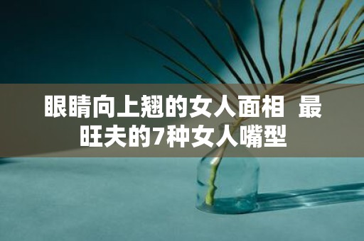 眼睛向上翘的女人面相 最旺夫的7种女人嘴型