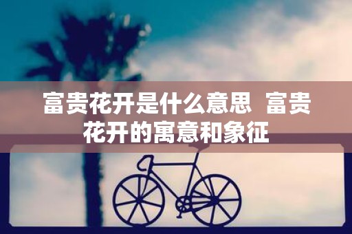 富贵花开是什么意思 富贵花开的寓意和象征
