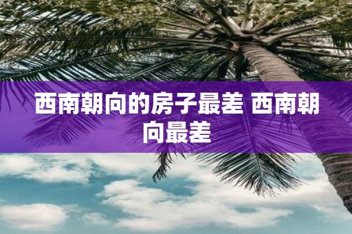 西南朝向的房子最差 西南朝向最差