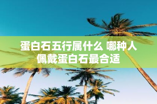 蛋白石五行属什么 哪种人佩戴蛋白石最合适