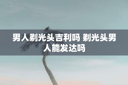 男人剃光头吉利吗 剃光头男人能发达吗