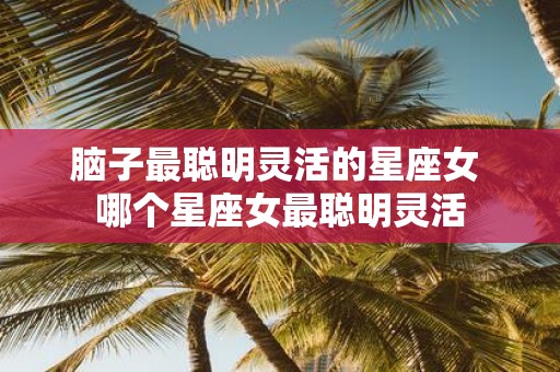 脑子最聪明灵活的星座女 哪个星座女最聪明灵活
