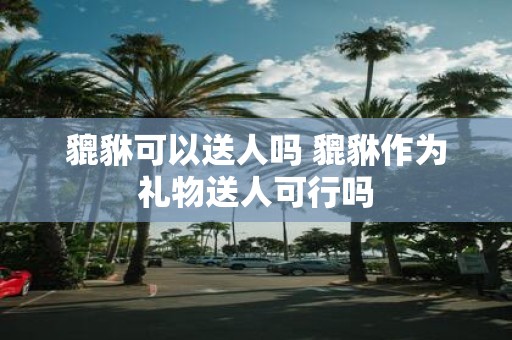 貔貅可以送人吗 貔貅作为礼物送人可行吗