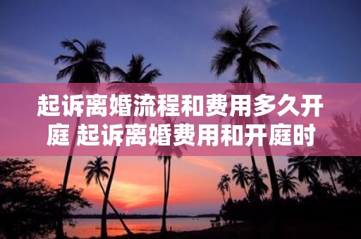 起诉离婚流程和费用多久开庭 起诉离婚费用和开庭时间