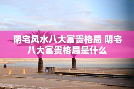 阴宅风水八大富贵格局 阴宅八大富贵格局是什么