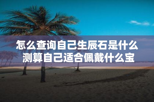 怎么查询自己生辰石是什么 测算自己适合佩戴什么宝石