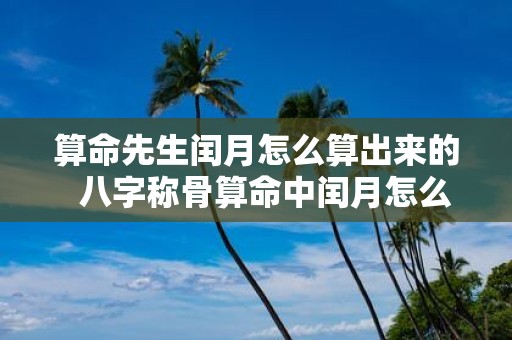 算命先生闰月怎么算出来的 八字称骨算命中闰月怎么计算