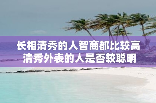 长相清秀的人智商都比较高 清秀外表的人是否较聪明