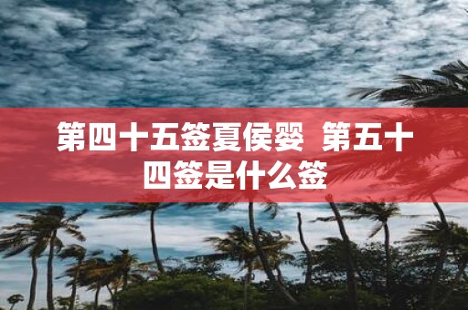 第四十五签夏侯婴 第五十四签是什么签