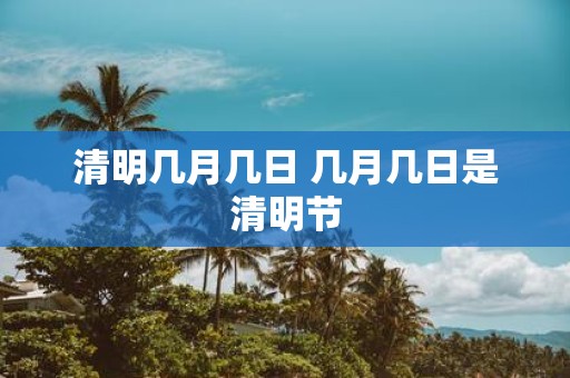 清明几月几日 几月几日是清明节
