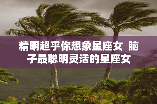 精明超乎你想象星座女 脑子最聪明灵活的星座女