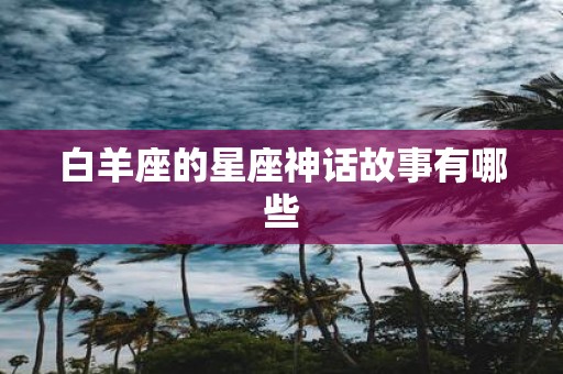 白羊座的星座神话故事有哪些