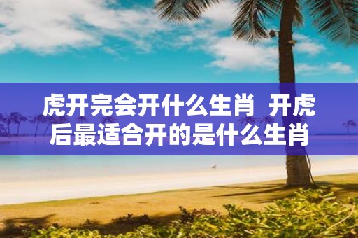 虎开完会开什么生肖 开虎后最适合开的是什么生肖