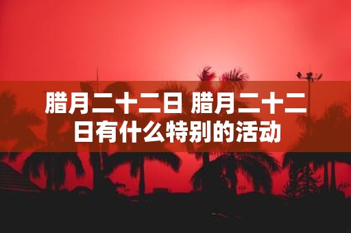 腊月二十二日 腊月二十二日有什么特别的活动