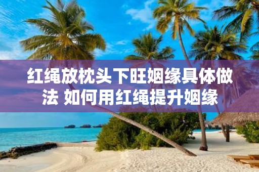 红绳放枕头下旺姻缘具体做法 如何用红绳提升姻缘