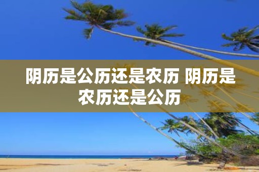 阴历是公历还是农历 阴历是农历还是公历