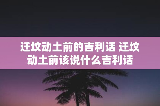 迁坟动土前的吉利话 迁坟动土前该说什么吉利话