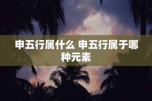 申五行属什么 申五行属于哪种元素