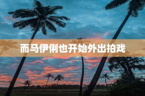 而马伊俐也开始外出拍戏
