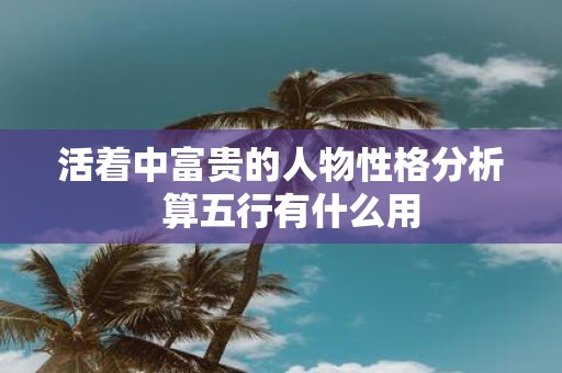 活着中富贵的人物性格分析 算五行有什么用
