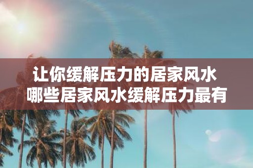 让你缓解压力的居家风水 哪些居家风水缓解压力最有效