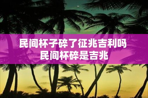 民间杯子碎了征兆吉利吗 民间杯碎是吉兆