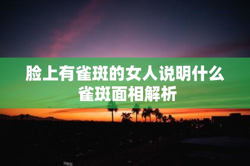 脸上有雀斑的女人说明什么 雀斑面相解析
