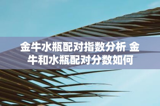 金牛水瓶配对指数分析 金牛和水瓶配对分数如何