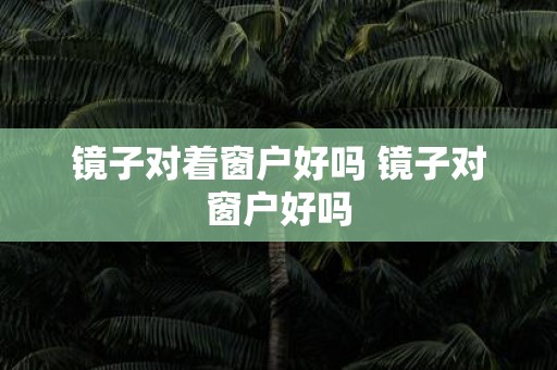 镜子对着窗户好吗 镜子对窗户好吗
