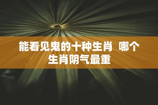 能看见鬼的十种生肖 哪个生肖阴气最重