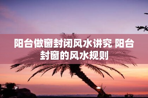 阳台做窗封闭风水讲究 阳台封窗的风水规则
