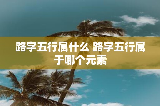 路字五行属什么 路字五行属于哪个元素