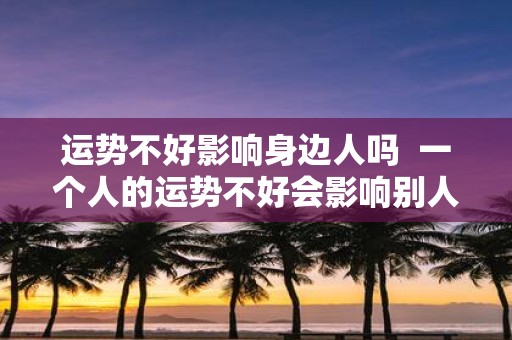 运势不好影响身边人吗 一个人的运势不好会影响别人吗