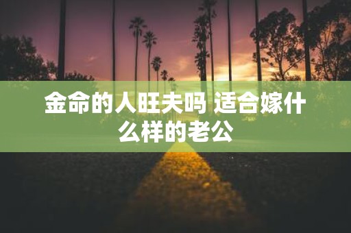 金命的人旺夫吗 适合嫁什么样的老公