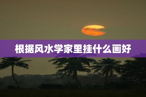 根据风水学家里挂什么画好