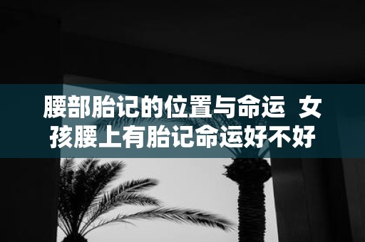 腰部胎记的位置与命运 女孩腰上有胎记命运好不好