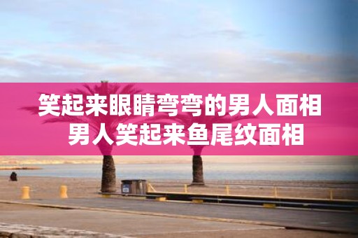 笑起来眼睛弯弯的男人面相 男人笑起来鱼尾纹面相