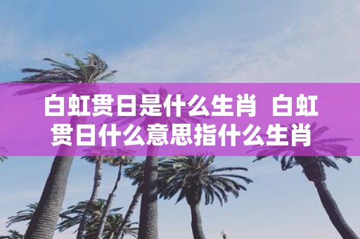 白虹贯日是什么生肖 白虹贯日什么意思指什么生肖