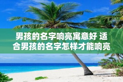 男孩的名字响亮寓意好 适合男孩的名字怎样才能响亮且寓意好