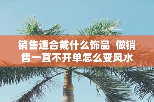销售适合戴什么饰品 做销售一直不开单怎么变风水