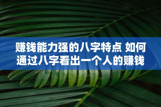 赚钱能力强的八字特点 如何通过八字看出一个人的赚钱能力