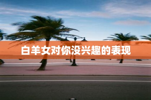 白羊女对你没兴趣的表现