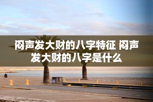 闷声发大财的八字特征 闷声发大财的八字是什么