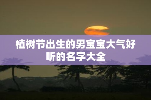 植树节出生的男宝宝大气好听的名字大全
