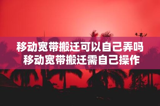 移动宽带搬迁可以自己弄吗 移动宽带搬迁需自己操作