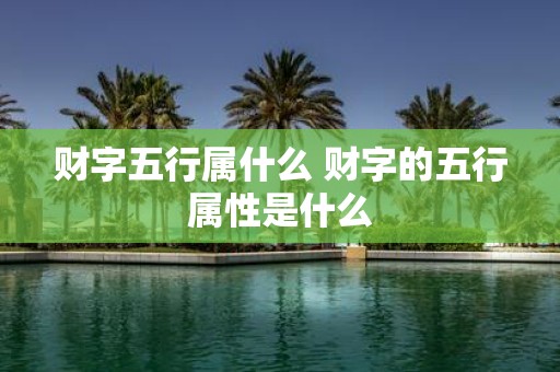 财字五行属什么 财字的五行属性是什么