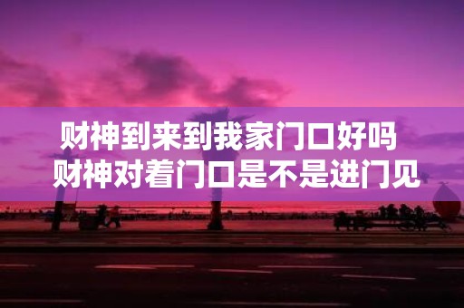 财神到来到我家门口好吗 财神对着门口是不是进门见财
