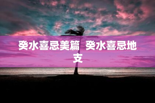 癸水喜忌美篇 癸水喜忌地支