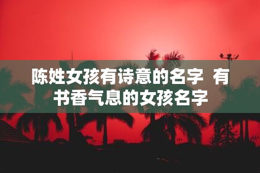 陈姓女孩有诗意的名字 有书香气息的女孩名字