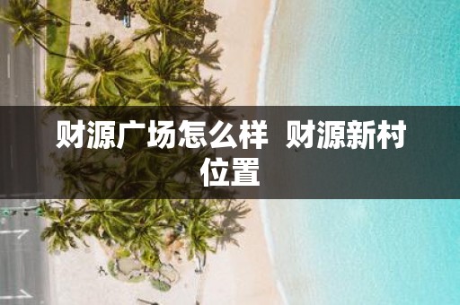 财源广场怎么样 财源新村位置